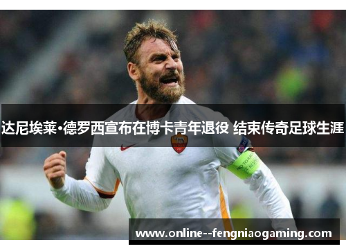 达尼埃莱·德罗西宣布在博卡青年退役 结束传奇足球生涯