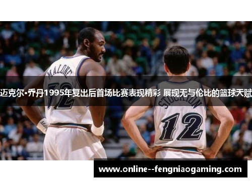 迈克尔·乔丹1995年复出后首场比赛表现精彩 展现无与伦比的篮球天赋