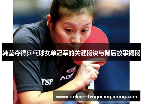 韩莹夺得乒乓球女单冠军的关键秘诀与背后故事揭秘 韩莹夺得乒乓球女单冠军的关键秘诀与背后故事揭秘