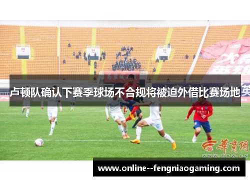 卢顿队确认下赛季球场不合规将被迫外借比赛场地