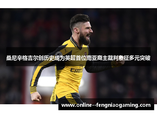 桑尼辛格吉尔创历史成为英超首位南亚裔主裁判象征多元突破