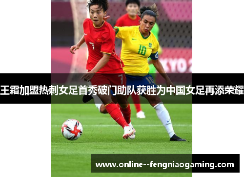 王霜加盟热刺女足首秀破门助队获胜为中国女足再添荣耀