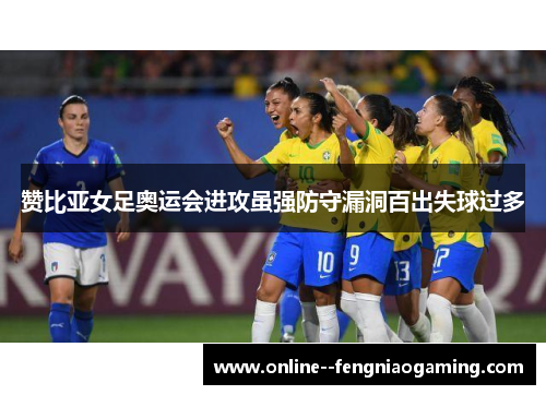 赞比亚女足奥运会进攻虽强防守漏洞百出失球过多 赞比亚女足奥运会进攻虽强防守漏洞百出失球过多