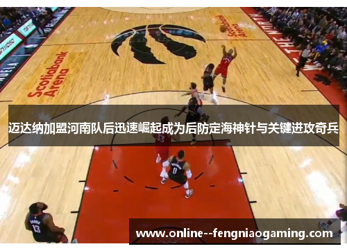 迈达纳加盟河南队后迅速崛起成为后防定海神针与关键进攻奇兵