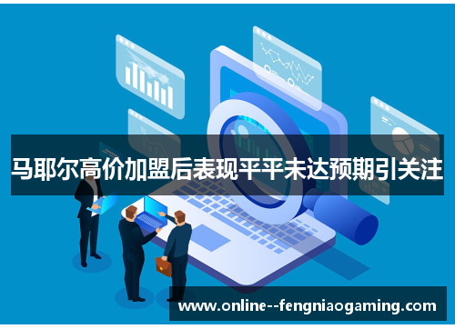 马耶尔高价加盟后表现平平未达预期引关注