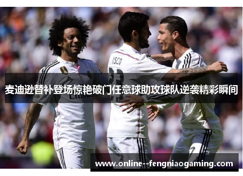 麦迪逊替补登场惊艳破门任意球助攻球队逆袭精彩瞬间 麦迪逊替补登场惊艳破门任意球助攻球队逆袭精彩瞬间