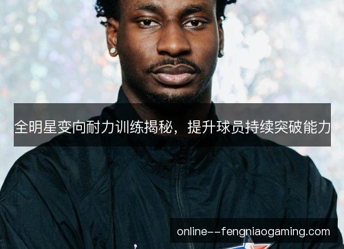 全明星变向耐力训练揭秘，提升球员持续突破能力
