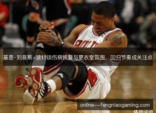 基恩·刘易斯-波特谈伤病恢复与更衣室氛围，回归节奏成关注点